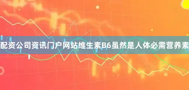 配资公司资讯门户网站维生素B6虽然是人体必需营养素