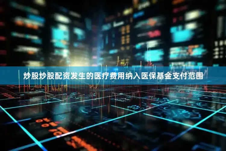 炒股炒股配资发生的医疗费用纳入医保基金支付范围