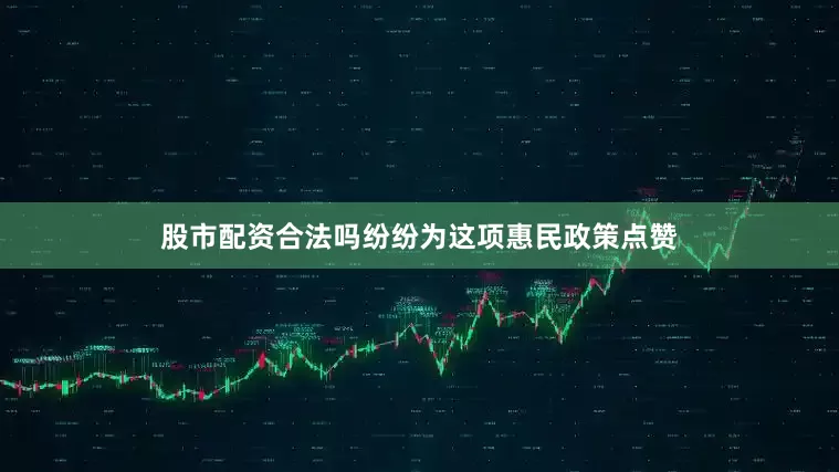 股市配资合法吗纷纷为这项惠民政策点赞