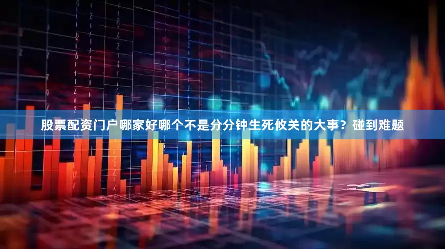 股票配资门户哪家好哪个不是分分钟生死攸关的大事？碰到难题