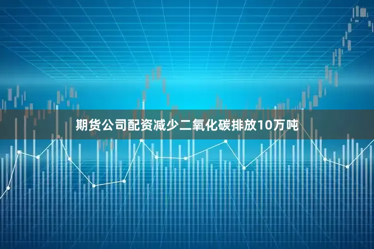 期货公司配资减少二氧化碳排放10万吨