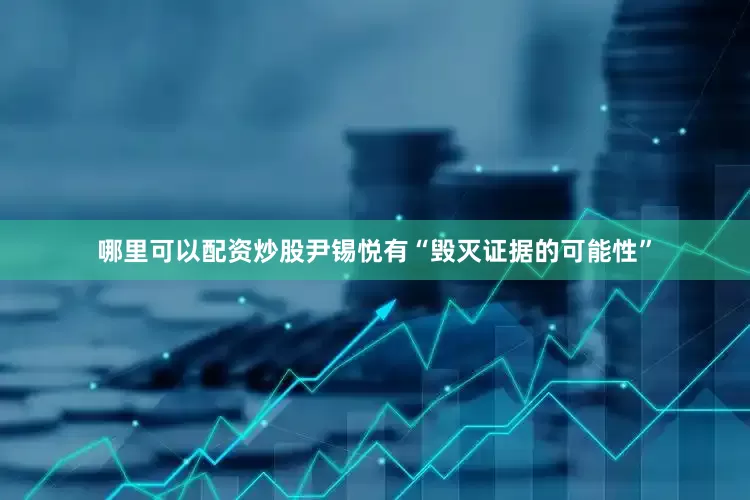 哪里可以配资炒股尹锡悦有“毁灭证据的可能性”