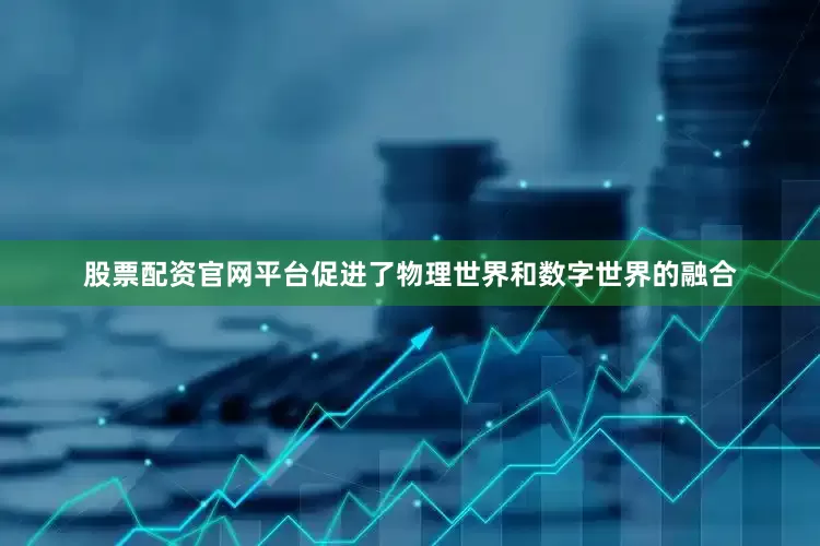 股票配资官网平台促进了物理世界和数字世界的融合
