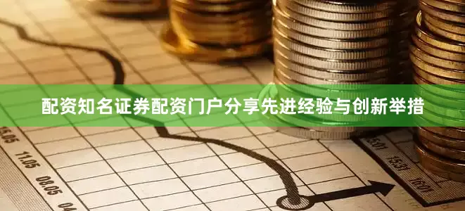 配资知名证券配资门户分享先进经验与创新举措