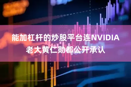能加杠杆的炒股平台连NVIDIA老大黄仁勋都公开承认