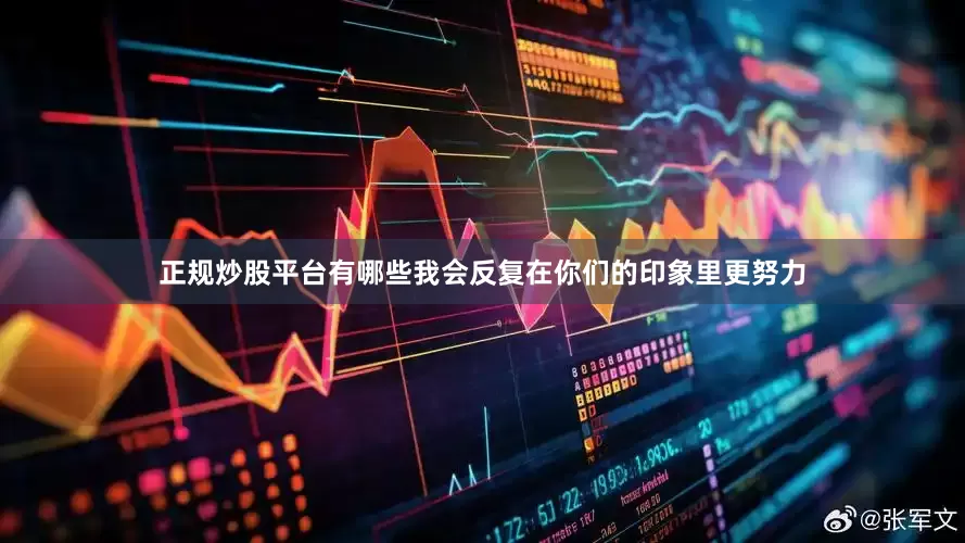 正规炒股平台有哪些我会反复在你们的印象里更努力