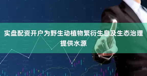 实盘配资开户为野生动植物繁衍生息及生态治理提供水源