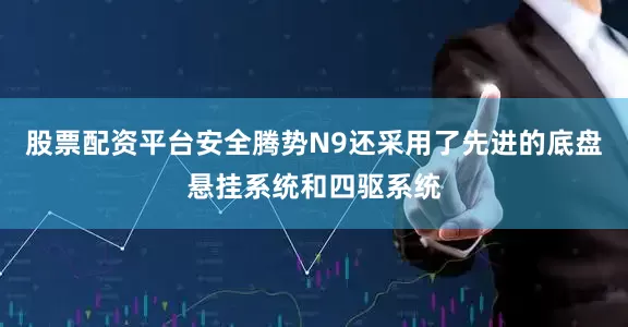 股票配资平台安全腾势N9还采用了先进的底盘悬挂系统和四驱系统