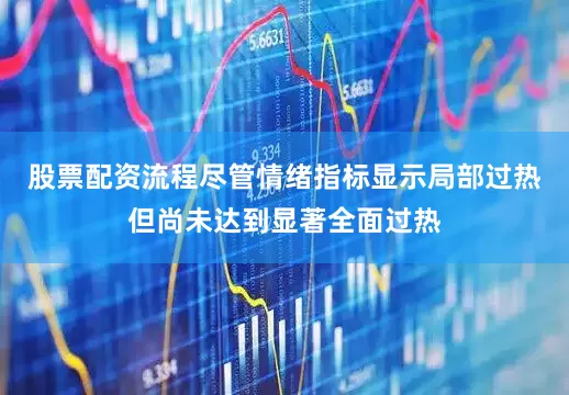 股票配资流程尽管情绪指标显示局部过热但尚未达到显著全面过热