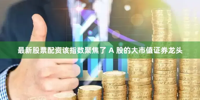最新股票配资该指数聚焦了 A 股的大市值证券龙头