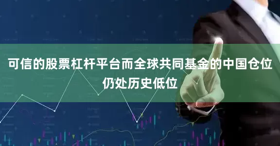 可信的股票杠杆平台而全球共同基金的中国仓位仍处历史低位